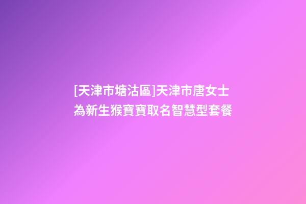 [天津市塘沽區]天津市唐女士為新生猴寶寶取名智慧型套餐-第1張-公司起名-玄機派